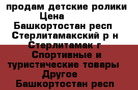 продам детские ролики › Цена ­ 1 000 - Башкортостан респ., Стерлитамакский р-н, Стерлитамак г. Спортивные и туристические товары » Другое   . Башкортостан респ.